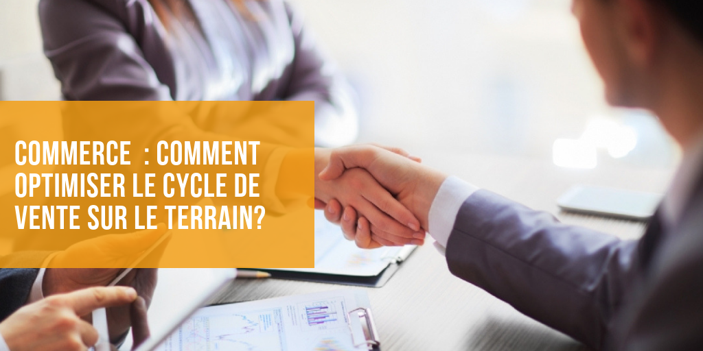 Commerce : comment optimiser le cycle de vente sur le terrain?